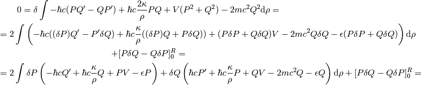 0=\delta\int -\hbar c(PQ' - QP') + \hbar c {2\kappa\over\rho} PQ +
    V(P^2+Q^2) - 2m c^2 Q^2 \d\rho=

= 2\int \left(-\hbar c((\delta P)Q' - P'\delta Q) + \hbar c{\kappa\over\rho}
    ((\delta P)Q + P\delta Q)) + (P\delta P + Q\delta Q)V
    -2mc^2Q\delta Q - \epsilon(P\delta P + Q\delta Q)\right)\d\rho

    +[P\delta Q - Q\delta P]^R_0 =

= 2\int
\delta P \left(-\hbar c Q' + \hbar c{\kappa\over\rho}Q + PV -          \epsilon P
\right)+
\delta Q \left(\hbar c P' + \hbar c{\kappa\over\rho}P + QV - 2mc^2Q - \epsilon Q
\right)\d\rho
    +[P\delta Q - Q\delta P]^R_0 =