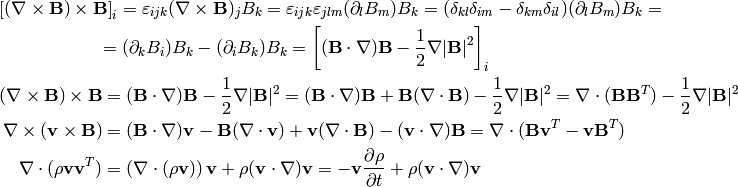 \left[(\nabla\times{\bf B}) \times {\bf B}\right]_i =
    \varepsilon_{ijk}(\nabla\times{\bf B})_j B_k =
    \varepsilon_{ijk}\varepsilon_{jlm}(\partial_l B_m)B_k =
    (\delta_{kl}\delta_{im}-\delta_{km}\delta_{il})(\partial_l B_m)B_k =

=(\partial_k B_i)B_k - (\partial_i B_k)B_k
    =\left[({\bf B}\cdot\nabla){\bf B} -
    {1\over2}\nabla|{\bf B}|^2\right]_i

(\nabla\times{\bf B}) \times {\bf B} &=
    ({\bf B}\cdot\nabla){\bf B} - {1\over2}\nabla|{\bf B}|^2=
    ({\bf B}\cdot\nabla){\bf B} + {\bf B}(\nabla\cdot{\bf B})
        - {1\over2}\nabla|{\bf B}|^2
    =\nabla\cdot({\bf B}{\bf B}^T) - {1\over2}\nabla|{\bf B}|^2\\
\nabla\times({\bf v} \times {\bf B}) &=
    ({\bf B}\cdot\nabla){\bf v} - {\bf B}(\nabla\cdot{\bf v})
    +{\bf v}(\nabla\cdot {\bf B}) - ({\bf v}\cdot\nabla) {\bf B}
    =
    \nabla\cdot({\bf B}{\bf v}^T - {\bf v}{\bf B}^T)\\
\nabla\cdot(\rho{\bf v}{\bf v}^T) &=
    \left(\nabla\cdot(\rho{\bf v})\right){\bf v}
    + \rho({\bf v}\cdot\nabla){\bf v}=
    -{\bf v}\frac{\partial \rho}{\partial t}
    + \rho({\bf v}\cdot\nabla){\bf v}