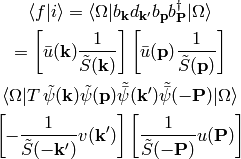 \braket{f|i} = \braket{\Omega|
    b_{{\bf k}}
    d_{{\bf k'}}
    b_{{\bf p}}
    b_{{\bf P}}^\dag
    |\Omega}

=
\left[\bar u({\bf k}){1\over\tilde S({\bf k})} \right]
\left[\bar u({\bf p}){1\over\tilde S({\bf p})} \right]

\braket{\Omega|T\,
    \tilde\psi({\bf k})
    \tilde\psi({\bf p})
    \tilde{\bar\psi}({\bf k'})
    \tilde{\bar\psi}(-{\bf P})
|\Omega}

\left[-{1\over\tilde S(-{\bf k'})} v({\bf k'}) \right]
\left[{1\over\tilde S(-{\bf P})} u({\bf P}) \right]