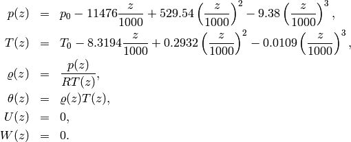 \begin{eqnarray*} p(z) &=& p_0 - 11476\frac{z}{1000}  + 529.54 \left(\frac{z}{1000} \right)^2 - 9.38 \left(\frac{z}{1000} \right)^3,\\ T(z) &=& T_0 - 8.3194 \frac{z}{1000} + 0.2932 \left(\frac{z}{1000} \right)^2 - 0.0109 \left(\frac{z}{1000} \right)^3,\\ \varrho(z) &=& \frac{p(z)}{R T(z)},\\ \theta(z) &=& \varrho(z)T(z),\\ U(z) &=& 0, \\  W(z) &=& 0. \end{eqnarray*}
