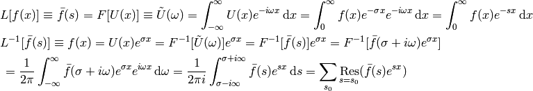 L[f(x)] \equiv \bar f(s) = F[U(x)] \equiv \tilde U(\omega)
= \int_{-\infty}^{\infty} U(x) e^{-i\omega x}\,\d x
= \int_0^{\infty} f(x) e^{-\sigma x} e^{-i\omega x}\,\d x
= \int_0^{\infty} f(x) e^{-s x}\,\d x

L^{-1}[\bar f(s)] \equiv f(x) = U(x) e^{\sigma x}
= F^{-1}[\tilde U(\omega)]e^{\sigma x}
= F^{-1}[\bar f(s)]e^{\sigma x}
= F^{-1}[\bar f(\sigma+i\omega)e^{\sigma x}]

= {1\over2\pi}\int_{-\infty}^{\infty} \bar f(\sigma + i\omega)e^{\sigma x}
    e^{i\omega x}\,\d \omega
= {1\over2\pi i}\int_{\sigma-i\infty}^{\sigma+i\infty}
    \bar f(s) e^{s x}\,\d s
= \sum_{s_0} \res_{s=s_0} (\bar f(s) e^{s x})