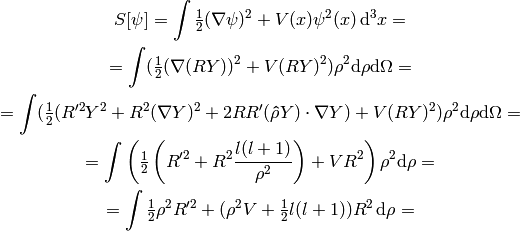 S[\psi] = \int \half (\nabla \psi)^2 + V(x) \psi^2(x) \, \d^3 x =

= \int (\half (\nabla (RY))^2 + V (RY)^2  )\rho^2\d \rho \d\Omega =

= \int (\half (R'^2Y^2 + R^2(\nabla Y)^2 + 2RR'({\bf\hat\rho}Y)\cdot\nabla Y) + V (RY)^2  )\rho^2\d \rho \d\Omega =

= \int \left(\half \left(R'^2 + R^2{l(l+1)\over\rho^2}\right) + V R^2\right)\rho^2\d \rho =

= \int \half \rho^2 R'^2 + (\rho^2 V + \half l(l+1)) R^2\,\d \rho =