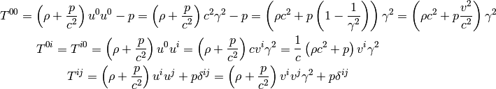 T^{00}
    = \left(\rho+{p\over c^2}\right)u^0u^0 - p
    = \left(\rho+{p\over c^2}\right)c^2 \gamma^2 - p
    = \left(\rho c^2+p\left(1-{1\over\gamma^2}\right)\right) \gamma^2
    = \left(\rho c^2+p {v^2\over c^2}\right) \gamma^2

T^{0i} = T^{i0}
    = \left(\rho+{p\over c^2}\right)u^0u^i
    = \left(\rho+{p\over c^2}\right) c v^i \gamma^2
    = {1\over c}\left(\rho c^2+p\right) v^i \gamma^2

T^{ij}
    = \left(\rho+{p\over c^2}\right) u^iu^j + p \delta^{ij}
    = \left(\rho+{p\over c^2}\right) v^iv^j\gamma^2 + p \delta^{ij}