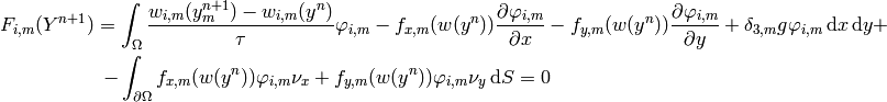 F_{i,m}(Y^{n+1}) = \int_\Omega {w_{i,m}(y_m^{n+1}) - w_{i,m}(y^n)\over\tau}
    \varphi_{i, m}
    -f_{x,m}(w(y^n)){\partial \varphi_{i, m}\over\partial x}
    -f_{y,m}(w(y^n)){\partial \varphi_{i, m}\over\partial y}
    +\delta_{3, m} g \varphi_{i, m} \,\d x\, \d y
    +

- \int_{\partial\Omega}
    f_{x,m}(w(y^n))\varphi_{i, m}\nu_x
    +f_{y,m}(w(y^n))\varphi_{i, m}\nu_y
    \,
    \d S = 0
