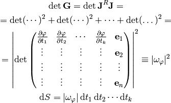 \det{\bf G} = \det {\bf J}^R{\bf J} =

=\det(\cdots)^2 + \det(\cdots)^2+\cdots+\det(\dots)^2 =

=\left|\det\mat{
    {\partial\mathbf{\varphi}\over\partial t_1} &
    {\partial\mathbf{\varphi}\over\partial t_2} &
    \cdots &
    {\partial\mathbf{\varphi}\over\partial t_k} &
    {\bf e}_1 \cr
    \vdots & \vdots & \vdots & \vdots & {\bf e}_2 \cr
    \vdots & \vdots & \vdots & \vdots & \vdots \cr
    \vdots & \vdots & \vdots & \vdots & {\bf e}_n \cr
}\right|^2 \equiv |\omega_\varphi|^2

\d S = |\omega_\varphi|\,\d t_1\,\d t_2\cdots\d t_k