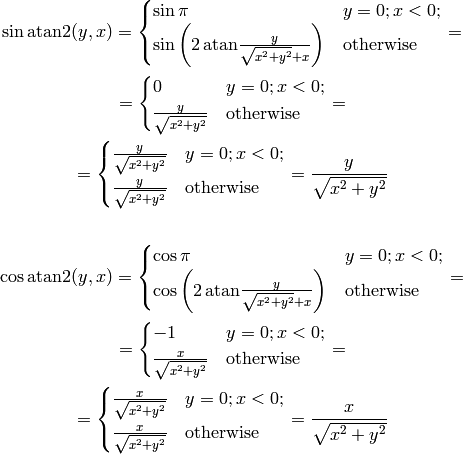 \sin\atan2(y, x)
    =\begin{cases}\sin\pi&y=0;x<0;\cr
        \sin\left(2\,\atan{y\over\sqrt{x^2+y^2}+x}\right)
            &\rm otherwise\cr\end{cases}
        =

=\begin{cases}0&y=0;x<0;\cr
    {y\over \sqrt{x^2+y^2}}&\rm otherwise\cr\end{cases}
    =

=\begin{cases}{y\over \sqrt{x^2+y^2}}&y=0;x<0;\cr
    {y\over \sqrt{x^2+y^2}}&\rm otherwise\cr\end{cases}
    ={y\over \sqrt{x^2+y^2}}



\cos\atan2(y, x)
    =\begin{cases}\cos\pi&y=0;x<0;\cr
        \cos\left(2\,\atan{y\over\sqrt{x^2+y^2}+x}\right)
            &\rm otherwise\cr\end{cases}
        =

=\begin{cases}-1&y=0;x<0;\cr
    {x\over \sqrt{x^2+y^2}}&\rm otherwise\cr\end{cases}
    =

=\begin{cases}{x\over \sqrt{x^2+y^2}}&y=0;x<0;\cr
    {x\over \sqrt{x^2+y^2}}&\rm otherwise\cr\end{cases}
    ={x\over \sqrt{x^2+y^2}}