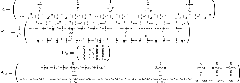 {\bf R} = \left(\begin{smallmatrix}1 & 1 & 1 & 1 & 1\\u - c & u & u & u & c + u\\v & v & v - c & v & v\\w & w & w & w - c & w\\- c u - \frac{c^{2}}{1 - \kappa} + \frac{1}{2} u^{2} + \frac{1}{2} v^{2} + \frac{1}{2} w^{2} & \frac{1}{2} u^{2} + \frac{1}{2} v^{2} + \frac{1}{2} w^{2} & - c v + \frac{1}{2} u^{2} + \frac{1}{2} v^{2} + \frac{1}{2} w^{2} & - c w + \frac{1}{2} u^{2} + \frac{1}{2} v^{2} + \frac{1}{2} w^{2} & c u - \frac{c^{2}}{1 - \kappa} + \frac{1}{2} u^{2} + \frac{1}{2} v^{2} + \frac{1}{2} w^{2}\end{smallmatrix}\right)

{\bf R}^{-1} = {1\over c^2} \left(\begin{smallmatrix}\frac{1}{2} c u - \frac{1}{4} u^{2} - \frac{1}{4} v^{2} - \frac{1}{4} w^{2} + \frac{1}{4} \kappa u^{2} + \frac{1}{4} \kappa v^{2} + \frac{1}{4} \kappa w^{2} & \frac{1}{2} u - \frac{1}{2} c - \frac{1}{2} \kappa u & \frac{1}{2} v - \frac{1}{2} \kappa v & \frac{1}{2} w - \frac{1}{2} \kappa w & - \frac{1}{2} + \frac{1}{2} \kappa\\- c v - c w + c^{2} + \frac{1}{2} u^{2} + \frac{1}{2} v^{2} + \frac{1}{2} w^{2} - \frac{1}{2} \kappa u^{2} - \frac{1}{2} \kappa v^{2} - \frac{1}{2} \kappa w^{2} & - u + \kappa u & c - v + \kappa v & c - w + \kappa w & 1 - \kappa\\c v & 0 & - c & 0 & 0\\c w & 0 & 0 & - c & 0\\- \frac{1}{2} c u - \frac{1}{4} u^{2} - \frac{1}{4} v^{2} - \frac{1}{4} w^{2} + \frac{1}{4} \kappa u^{2} + \frac{1}{4} \kappa v^{2} + \frac{1}{4} \kappa w^{2} & \frac{1}{2} c + \frac{1}{2} u - \frac{1}{2} \kappa u & \frac{1}{2} v - \frac{1}{2} \kappa v & \frac{1}{2} w - \frac{1}{2} \kappa w & - \frac{1}{2} + \frac{1}{2} \kappa\end{smallmatrix}\right)

{\bf D}_x = \left(\begin{smallmatrix}u - c & 0 & 0 & 0 & 0\\0 & u & 0 & 0 & 0\\0 & 0 & u & 0 & 0\\0 & 0 & 0 & u & 0\\0 & 0 & 0 & 0 & c + u\end{smallmatrix}\right)

{\bf A}_x = \left(\begin{smallmatrix}0 & 1 & 0 & 0 & 0\\- \frac{3}{2} u^{2} - \frac{1}{2} v^{2} - \frac{1}{2} w^{2} + \frac{1}{2} \kappa u^{2} + \frac{1}{2} \kappa v^{2} + \frac{1}{2} \kappa w^{2} & 3 u - \kappa u & v - \kappa v & w - \kappa w & -1 + \kappa\\- u v & v & u & 0 & 0\\- u w & w & 0 & u & 0\\\frac{- 2 u v^{2} - 2 u w^{2} + 2 u c^{2} - u \kappa^{2} v^{2} - u \kappa^{2} w^{2} + 3 \kappa u v^{2} + 3 \kappa u w^{2} - 2 u^{3} - \kappa^{2} u^{3} + 3 \kappa u^{3}}{2 - 2 \kappa} & \frac{v^{2} + w^{2} - 2 c^{2} + 3 u^{2} - \kappa v^{2} - \kappa w^{2} - 5 \kappa u^{2} + 2 \kappa^{2} u^{2}}{2 - 2 \kappa} & u v - \kappa u v & u w - \kappa u w & \kappa u\end{smallmatrix}\right)