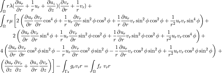 \begin{eqnarray*} &&\int_{\Omega} r \lambda (\frac{\partial u_r}{\partial r} + \frac{1}{r} u_r + \frac{\partial u_z}{\partial z}) (\frac{\partial v_r}{\partial r} + \frac{1}{r} v_r) + \\ &&\int_{\Omega} r \mu \left[ 2 \left(\frac{\partial u_r}{\partial r}\frac{\partial v_r}{\partial r}\cos^4\phi + \frac{1}{r} u_r \frac{\partial v_r}{\partial r}\sin^2 \phi \cos^2 \phi + \frac{1}{r}\frac{\partial u_r}{\partial r} v_r\sin^2 \phi \cos^2 \phi + \frac{1}{r^2} u_r v_r\sin^4\phi\right) +\right.\\ &&\qquad\ \left.2 \left(\frac{\partial u_r}{\partial r}\frac{\partial v_r}{\partial r}\sin^4\phi + \frac{1}{r} u_r \frac{\partial v_r}{\partial r}\sin^2 \phi \cos^2 \phi + \frac{1}{r}\frac{\partial u_r}{\partial r} v_r\sin^2 \phi \cos^2 \phi + \frac{1}{r^2} u_r v_r\cos^4\phi\right) + \right. \\ && \left. 4 \left( \frac{\partial u_r}{\partial r}\frac{\partial v_r}{\partial r}\cos^2\phi\sin^2\phi - \frac{1}{r}u_r\frac{\partial v_r}{\partial r} \cos^2\phi\sin^2\phi - \frac{1}{r} \frac{\partial u_r}{\partial r} v_r \cos^2\phi\sin^2\phi + \frac{1}{r^2}u_r v_r \cos^2\phi\sin^2\phi\right)\right. + \\ && \left. \left(\frac{\partial u_r}{\partial z}\frac{\partial v_r}{\partial z} + \frac{\partial u_z}{\partial r}\frac{\partial v_r}{\partial z}\right)\right]  - \int_{\Gamma_2} g_r v_r r= \int_{\Omega}f_r\ v_r r \end{eqnarray*}