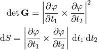 \det{\bf G} = \left|{\partial\mathbf{\varphi}\over\partial t_1}\times
{\partial\mathbf{\varphi}\over\partial t_2}\right|^2

\d S = \left|{\partial\mathbf{\varphi}\over\partial t_1}\times
{\partial\mathbf{\varphi}\over\partial t_2}\right|\,\d t_1\,\d t_2