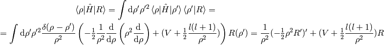 \braket{\rho|\hat H| R} = \int\d\rho'\rho'^2\braket{\rho|\hat H|\rho'}
    \braket{\rho'|R}=

=\int\d\rho'\rho'^2
{\delta(\rho-\rho')\over \rho^2}
\left(
    -\half{1\over\rho^2}{\d\over\d\rho}\left(\rho^2{\d\over\d\rho}\right)
    + (V + \half {l(l+1)\over\rho^2})
    \right)
R(\rho')
=
    {1\over\rho^2}(-\half \rho^2 R')' + (V + \half {l(l+1)\over\rho^2}) R