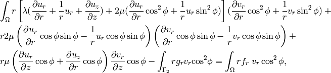 \begin{eqnarray*} &&\int_{\Omega} r \left[\lambda (\frac{\partial u_r}{\partial r} + \frac{1}{r} u_r + \frac{\partial u_z}{\partial z}) + 2 \mu (\frac{\partial u_r}{\partial r}\cos^2\phi + \frac{1}{r} u_r\sin^2\phi)\right] (\frac{\partial v_r}{\partial r}\cos^2\phi + \frac{1}{r} v_r\sin^2\phi) + \\ &&r 2 \mu \left(\frac{\partial u_r}{\partial r}\cos\phi\sin\phi - \frac{1}{r}u_r \cos\phi\sin\phi\right)\left(\frac{\partial v_r}{\partial r}\cos\phi\sin\phi - \frac{1}{r}v_r \cos\phi\sin\phi\right) + \\ &&r \mu \left(\frac{\partial u_r}{\partial z}\cos\phi + \frac{\partial u_z}{\partial r}\cos\phi\right)\frac{\partial v_r}{\partial z}\cos\phi - \int_{\Gamma_2} r g_r v_r {\cos}^2 \phi = \int_{\Omega} r f_r\ v_r \cos^2 \phi, \end{eqnarray*}