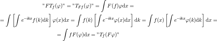 \mathnot{FT_f(\varphi)} =
\mathnot{T_{Ff}(\varphi)} =
\int F(f)\varphi \d x =

=\int\left[\int e^{-ikx} f(k) \d k\right] \varphi(x) \d x
=\int f(k)\left[\int e^{-ikx} \varphi(x) \d x\right] \d k
=\int f(x)\left[\int e^{-ikx} \varphi(k) \d k\right] \d x
=

=
\int f F(\varphi) \d x =
\mathnot{T_f(F\varphi)}