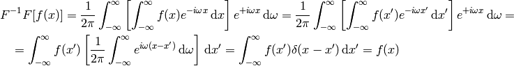 F^{-1} F [f(x)]
=
{1\over2\pi}\int_{-\infty}^{\infty} \left[\int_{-\infty}^{\infty}
    f(x) e^{-i\omega x}\,\d x\right] e^{+i\omega x}\,\d \omega
=
{1\over2\pi}\int_{-\infty}^{\infty} \left[\int_{-\infty}^{\infty}
    f(x') e^{-i\omega x'}\,\d x'\right] e^{+i\omega x}\,\d \omega
=

=
\int_{-\infty}^{\infty} f(x') \left[{1\over2\pi}\int_{-\infty}^{\infty}
    e^{i\omega (x- x')}\,\d \omega \right] \,\d x'
=
\int_{-\infty}^{\infty} f(x') \delta(x-x') \,\d x'
=f(x)