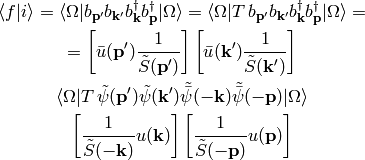 \braket{f|i} = \braket{\Omega|
    b_{{\bf p'}}
    b_{{\bf k'}}
    b_{{\bf k}}^\dag
    b_{{\bf p}}^\dag
    |\Omega}
=\braket{\Omega|T\,
    b_{\bf p'}
    b_{\bf k'}
    b_{\bf k}^\dag
    b_{\bf p}^\dag
    |\Omega}=

=
\left[\bar u({\bf p'}){1\over\tilde S({\bf p'})}
    \right]
\left[\bar u({\bf k'}){1\over\tilde S({\bf k'})}
    \right]

\braket{\Omega|T\,
    \tilde\psi({\bf p'})
    \tilde\psi({\bf k'})
    \tilde{\bar\psi}(-{\bf k})
    \tilde{\bar\psi}(-{\bf p})
|\Omega}

\left[{1\over\tilde S(-{\bf k})} u({\bf k})
    \right]
\left[{1\over\tilde S(-{\bf p})} u({\bf p})
    \right]