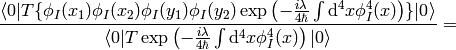 {\braket{0|T\{\phi_I(x_1)\phi_I(x_2)\phi_I(y_1)\phi_I(y_2)\exp\left( -{i\lambda\over4\hbar} \int\d^4 x \phi_I^4(x) \right)\}|0} \over \braket{0|T\exp\left(-{i\lambda\over4\hbar}\int\d^4 x \phi_I^4(x) \right)|0} }=