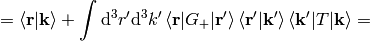 =\braket{{\bf r}|\bf{k}}+\int\d^3 r'\d^3k'\braket{{\bf r}|G_+|{\bf r'}} \braket{{\bf r'}|{\bf k'}}\braket{{\bf k'}|T|{\bf k}}=