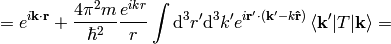 =e^{i{\bf k}\cdot{\bf r}} + {4\pi^2 m\over\hbar^2}{e^{ikr}\over r} \int\d^3 r'\d^3k' e^{i {\bf r'}\cdot({\bf k'}-k{\bf\hat r})} \braket{{\bf k'}|T|{\bf k}}=