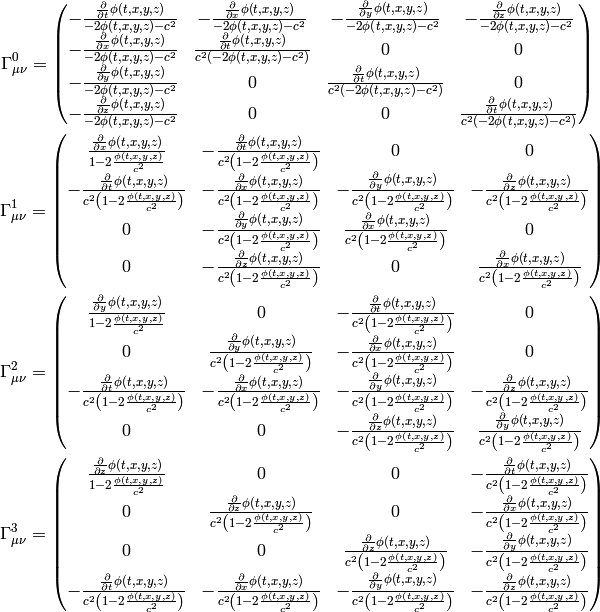 \Gamma^0_{\mu\nu}=\begin{pmatrix}- \frac{\frac{\partial}{\partial t} \phi\left(t,x,y,z\right)}{- 2 \phi\left(t,x,y,z\right) - {c}^{2}} & - \frac{\frac{\partial}{\partial x} \phi\left(t,x,y,z\right)}{- 2 \phi\left(t,x,y,z\right) - {c}^{2}} & - \frac{\frac{\partial}{\partial y} \phi\left(t,x,y,z\right)}{- 2 \phi\left(t,x,y,z\right) - {c}^{2}} & - \frac{\frac{\partial}{\partial z} \phi\left(t,x,y,z\right)}{- 2 \phi\left(t,x,y,z\right) - {c}^{2}}\\- \frac{\frac{\partial}{\partial x} \phi\left(t,x,y,z\right)}{- 2 \phi\left(t,x,y,z\right) - {c}^{2}} & \frac{\frac{\partial}{\partial t} \phi\left(t,x,y,z\right)}{{c}^{2} \left(- 2 \phi\left(t,x,y,z\right) - {c}^{2}\right)} & 0 & 0\\- \frac{\frac{\partial}{\partial y} \phi\left(t,x,y,z\right)}{- 2 \phi\left(t,x,y,z\right) - {c}^{2}} & 0 & \frac{\frac{\partial}{\partial t} \phi\left(t,x,y,z\right)}{{c}^{2} \left(- 2 \phi\left(t,x,y,z\right) - {c}^{2}\right)} & 0\\- \frac{\frac{\partial}{\partial z} \phi\left(t,x,y,z\right)}{- 2 \phi\left(t,x,y,z\right) - {c}^{2}} & 0 & 0 & \frac{\frac{\partial}{\partial t} \phi\left(t,x,y,z\right)}{{c}^{2} \left(- 2 \phi\left(t,x,y,z\right) - {c}^{2}\right)}\end{pmatrix}

\Gamma^1_{\mu\nu}=\begin{pmatrix}\frac{\frac{\partial}{\partial x} \phi\left(t,x,y,z\right)}{1 - 2 \frac{\phi\left(t,x,y,z\right)}{{c}^{2}}} & - \frac{\frac{\partial}{\partial t} \phi\left(t,x,y,z\right)}{{c}^{2} \left(1 - 2 \frac{\phi\left(t,x,y,z\right)}{{c}^{2}}\right)} & 0 & 0\\- \frac{\frac{\partial}{\partial t} \phi\left(t,x,y,z\right)}{{c}^{2} \left(1 - 2 \frac{\phi\left(t,x,y,z\right)}{{c}^{2}}\right)} & - \frac{\frac{\partial}{\partial x} \phi\left(t,x,y,z\right)}{{c}^{2} \left(1 - 2 \frac{\phi\left(t,x,y,z\right)}{{c}^{2}}\right)} & - \frac{\frac{\partial}{\partial y} \phi\left(t,x,y,z\right)}{{c}^{2} \left(1 - 2 \frac{\phi\left(t,x,y,z\right)}{{c}^{2}}\right)} & - \frac{\frac{\partial}{\partial z} \phi\left(t,x,y,z\right)}{{c}^{2} \left(1 - 2 \frac{\phi\left(t,x,y,z\right)}{{c}^{2}}\right)}\\0 & - \frac{\frac{\partial}{\partial y} \phi\left(t,x,y,z\right)}{{c}^{2} \left(1 - 2 \frac{\phi\left(t,x,y,z\right)}{{c}^{2}}\right)} & \frac{\frac{\partial}{\partial x} \phi\left(t,x,y,z\right)}{{c}^{2} \left(1 - 2 \frac{\phi\left(t,x,y,z\right)}{{c}^{2}}\right)} & 0\\0 & - \frac{\frac{\partial}{\partial z} \phi\left(t,x,y,z\right)}{{c}^{2} \left(1 - 2 \frac{\phi\left(t,x,y,z\right)}{{c}^{2}}\right)} & 0 & \frac{\frac{\partial}{\partial x} \phi\left(t,x,y,z\right)}{{c}^{2} \left(1 - 2 \frac{\phi\left(t,x,y,z\right)}{{c}^{2}}\right)}\end{pmatrix}

\Gamma^2_{\mu\nu}=\begin{pmatrix}\frac{\frac{\partial}{\partial y} \phi\left(t,x,y,z\right)}{1 - 2 \frac{\phi\left(t,x,y,z\right)}{{c}^{2}}} & 0 & - \frac{\frac{\partial}{\partial t} \phi\left(t,x,y,z\right)}{{c}^{2} \left(1 - 2 \frac{\phi\left(t,x,y,z\right)}{{c}^{2}}\right)} & 0\\0 & \frac{\frac{\partial}{\partial y} \phi\left(t,x,y,z\right)}{{c}^{2} \left(1 - 2 \frac{\phi\left(t,x,y,z\right)}{{c}^{2}}\right)} & - \frac{\frac{\partial}{\partial x} \phi\left(t,x,y,z\right)}{{c}^{2} \left(1 - 2 \frac{\phi\left(t,x,y,z\right)}{{c}^{2}}\right)} & 0\\- \frac{\frac{\partial}{\partial t} \phi\left(t,x,y,z\right)}{{c}^{2} \left(1 - 2 \frac{\phi\left(t,x,y,z\right)}{{c}^{2}}\right)} & - \frac{\frac{\partial}{\partial x} \phi\left(t,x,y,z\right)}{{c}^{2} \left(1 - 2 \frac{\phi\left(t,x,y,z\right)}{{c}^{2}}\right)} & - \frac{\frac{\partial}{\partial y} \phi\left(t,x,y,z\right)}{{c}^{2} \left(1 - 2 \frac{\phi\left(t,x,y,z\right)}{{c}^{2}}\right)} & - \frac{\frac{\partial}{\partial z} \phi\left(t,x,y,z\right)}{{c}^{2} \left(1 - 2 \frac{\phi\left(t,x,y,z\right)}{{c}^{2}}\right)}\\0 & 0 & - \frac{\frac{\partial}{\partial z} \phi\left(t,x,y,z\right)}{{c}^{2} \left(1 - 2 \frac{\phi\left(t,x,y,z\right)}{{c}^{2}}\right)} & \frac{\frac{\partial}{\partial y} \phi\left(t,x,y,z\right)}{{c}^{2} \left(1 - 2 \frac{\phi\left(t,x,y,z\right)}{{c}^{2}}\right)}\end{pmatrix}

\Gamma^3_{\mu\nu}=\begin{pmatrix}\frac{\frac{\partial}{\partial z} \phi\left(t,x,y,z\right)}{1 - 2 \frac{\phi\left(t,x,y,z\right)}{{c}^{2}}} & 0 & 0 & - \frac{\frac{\partial}{\partial t} \phi\left(t,x,y,z\right)}{{c}^{2} \left(1 - 2 \frac{\phi\left(t,x,y,z\right)}{{c}^{2}}\right)}\\0 & \frac{\frac{\partial}{\partial z} \phi\left(t,x,y,z\right)}{{c}^{2} \left(1 - 2 \frac{\phi\left(t,x,y,z\right)}{{c}^{2}}\right)} & 0 & - \frac{\frac{\partial}{\partial x} \phi\left(t,x,y,z\right)}{{c}^{2} \left(1 - 2 \frac{\phi\left(t,x,y,z\right)}{{c}^{2}}\right)}\\0 & 0 & \frac{\frac{\partial}{\partial z} \phi\left(t,x,y,z\right)}{{c}^{2} \left(1 - 2 \frac{\phi\left(t,x,y,z\right)}{{c}^{2}}\right)} & - \frac{\frac{\partial}{\partial y} \phi\left(t,x,y,z\right)}{{c}^{2} \left(1 - 2 \frac{\phi\left(t,x,y,z\right)}{{c}^{2}}\right)}\\- \frac{\frac{\partial}{\partial t} \phi\left(t,x,y,z\right)}{{c}^{2} \left(1 - 2 \frac{\phi\left(t,x,y,z\right)}{{c}^{2}}\right)} & - \frac{\frac{\partial}{\partial x} \phi\left(t,x,y,z\right)}{{c}^{2} \left(1 - 2 \frac{\phi\left(t,x,y,z\right)}{{c}^{2}}\right)} & - \frac{\frac{\partial}{\partial y} \phi\left(t,x,y,z\right)}{{c}^{2} \left(1 - 2 \frac{\phi\left(t,x,y,z\right)}{{c}^{2}}\right)} & - \frac{\frac{\partial}{\partial z} \phi\left(t,x,y,z\right)}{{c}^{2} \left(1 - 2 \frac{\phi\left(t,x,y,z\right)}{{c}^{2}}\right)}\end{pmatrix}