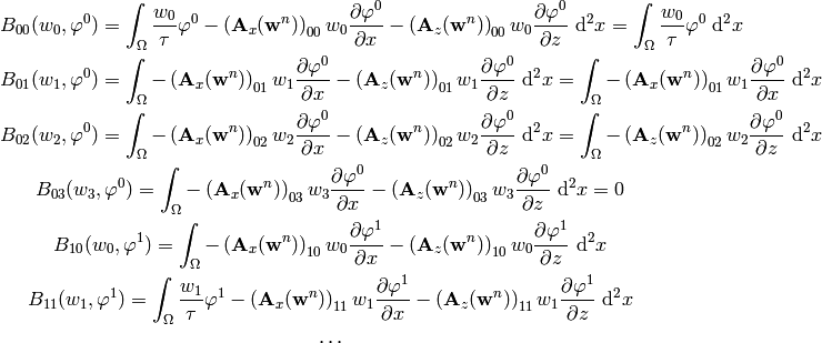 B_{00}(w_0, \varphi^0) = \int_{\Omega} {w_0\over\tau}\varphi^0
    - \left({\bf A}_x({\bf w}^n)\right)_{00}
      w_0 {\partial \varphi^0\over\partial x}
    - \left({\bf A}_z({\bf w}^n)\right)_{00}
      w_0 {\partial \varphi^0\over\partial z}
    \ \d^2 x
    =
    \int_{\Omega} {w_0\over\tau}\varphi^0
    \ \d^2 x

B_{01}(w_1, \varphi^0) = \int_{\Omega}
    - \left({\bf A}_x({\bf w}^n)\right)_{01}
      w_1 {\partial \varphi^0\over\partial x}
    - \left({\bf A}_z({\bf w}^n)\right)_{01}
      w_1 {\partial \varphi^0\over\partial z}
    \ \d^2 x
    =
    \int_{\Omega}
    - \left({\bf A}_x({\bf w}^n)\right)_{01}
      w_1 {\partial \varphi^0\over\partial x}
    \ \d^2 x

B_{02}(w_2, \varphi^0) = \int_{\Omega}
    - \left({\bf A}_x({\bf w}^n)\right)_{02}
      w_2 {\partial \varphi^0\over\partial x}
    - \left({\bf A}_z({\bf w}^n)\right)_{02}
      w_2 {\partial \varphi^0\over\partial z}
    \ \d^2 x
    =
    \int_{\Omega}
    - \left({\bf A}_z({\bf w}^n)\right)_{02}
      w_2 {\partial \varphi^0\over\partial z}
    \ \d^2 x

B_{03}(w_3, \varphi^0) = \int_{\Omega}
    - \left({\bf A}_x({\bf w}^n)\right)_{03}
      w_3 {\partial \varphi^0\over\partial x}
    - \left({\bf A}_z({\bf w}^n)\right)_{03}
      w_3 {\partial \varphi^0\over\partial z}
    \ \d^2 x
    =0

B_{10}(w_0, \varphi^1) = \int_{\Omega}
    - \left({\bf A}_x({\bf w}^n)\right)_{10}
      w_0 {\partial \varphi^1\over\partial x}
    - \left({\bf A}_z({\bf w}^n)\right)_{10}
      w_0 {\partial \varphi^1\over\partial z}
    \ \d^2 x

B_{11}(w_1, \varphi^1) = \int_{\Omega} {w_1\over\tau}\varphi^1
    - \left({\bf A}_x({\bf w}^n)\right)_{11}
      w_1 {\partial \varphi^1\over\partial x}
    - \left({\bf A}_z({\bf w}^n)\right)_{11}
      w_1 {\partial \varphi^1\over\partial z}
    \ \d^2 x

\cdots