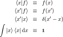 \begin{eqnarray*} \braket{x|f}&\equiv& f(x) \\ \braket{x'|f}&\equiv& f(x') \\ \braket{x'|x}&\equiv&\delta(x'-x) \\ \int\ket{x}\bra{x}\d x&\equiv&\one \\ \end{eqnarray*}