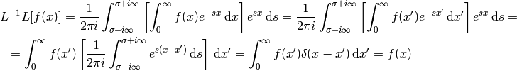 L^{-1} L [f(x)]
=
{1\over2\pi i}\int_{\sigma-i\infty}^{\sigma+i\infty}
    \left[\int_0^{\infty}
    f(x) e^{-s x}\,\d x\right] e^{s x}\,\d s
=
{1\over2\pi i}\int_{\sigma-i\infty}^{\sigma+i\infty}
    \left[\int_0^{\infty}
    f(x') e^{-s x'}\,\d x'\right] e^{s x}\,\d s
=

=
\int_0^{\infty} f(x') \left[{1\over2\pi i}
    \int_{\sigma-i\infty}^{\sigma+i\infty}
    e^{s (x- x')}\,\d s \right] \,\d x'
=
\int_0^{\infty} f(x') \delta(x-x') \,\d x'
=f(x)