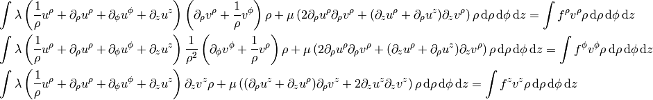 \int \lambda \left(
{1\over\rho} u^\rho + \partial_\rho u^\rho + \partial_\phi u^\phi +
    \partial_z u^z
\right)\left(\partial_\rho v^\rho + {1\over\rho} v^\phi\right)\rho + \mu
\left(2\partial_\rho u^\rho \partial_\rho v^\rho +
    (\partial_z u^\rho +\partial_\rho u^z)\partial_z v^\rho\right)
    \rho \,\d\rho\, \d \phi\, \d z
    = \int f^\rho v^\rho \rho \,\d\rho\, \d \phi\, \d z

\int \lambda \left(
{1\over\rho} u^\rho + \partial_\rho u^\rho + \partial_\phi u^\phi +
    \partial_z u^z
\right){1\over\rho^2}\left(\partial_\phi v^\phi + {1\over\rho} v^\rho \right)\rho + \mu
\left(2\partial_\rho u^\rho \partial_\rho v^\rho +
    (\partial_z u^\rho +\partial_\rho u^z)\partial_z v^\rho\right)
    \rho \,\d\rho\, \d \phi\, \d z
    = \int f^\phi v^\phi \rho \,\d\rho\, \d \phi\, \d z

\int \lambda \left(
{1\over\rho} u^\rho + \partial_\rho u^\rho + \partial_\phi u^\phi +
    \partial_z u^z
\right)\partial_z v^z\rho + \mu
\left((\partial_\rho u^z + \partial_z u^\rho) \partial_\rho v^z +
    2\partial_z u^z \partial_z v^z\right)
    \rho \,\d\rho\, \d \phi\, \d z
    = \int f^z v^z \rho \,\d\rho\, \d \phi\, \d z