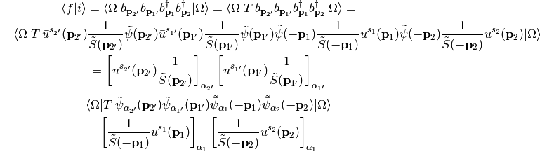 \braket{f|i} = \braket{\Omega|
    b_{{\bf p}_{2'}}
    b_{{\bf p}_{1'}}
    b_{{\bf p}_{1}}^\dag
    b_{{\bf p}_{2}}^\dag
    |\Omega}
= \braket{\Omega|T\,
    b_{{\bf p}_{2'}}
    b_{{\bf p}_{1'}}
    b_{{\bf p}_{1}}^\dag
    b_{{\bf p}_{2}}^\dag
    |\Omega}=

= \braket{\Omega|T\,
    \bar u^{s_{2'}}({\bf p}_{2'}){1\over\tilde S({\bf p}_{2'})}
            \tilde\psi({\bf p}_{2'})
    \bar u^{s_{1'}}({\bf p}_{1'}){1\over\tilde S({\bf p}_{1'})}
            \tilde\psi({\bf p}_{1'})
    \tilde{\bar\psi}(-{\bf p}_1){1\over\tilde S(-{\bf p}_1)}
            u^{s_1}({\bf p}_1)
    \tilde{\bar\psi}(-{\bf p}_2){1\over\tilde S(-{\bf p}_2)}
            u^{s_2}({\bf p}_2)
    |\Omega}=

    =
    \left[\bar u^{s_{2'}}({\bf p}_{2'}){1\over\tilde S({\bf p}_{2'})}
        \right]_{\alpha_{2'}}
    \left[\bar u^{s_{1'}}({\bf p}_{1'}){1\over\tilde S({\bf p}_{1'})}
        \right]_{\alpha_{1'}}

    \braket{\Omega|T\,
        \tilde\psi_{\alpha_{2'}}({\bf p}_{2'})
        \tilde\psi_{\alpha_{1'}}({\bf p}_{1'})
        \tilde{\bar\psi}_{\alpha_1}(-{\bf p}_1)
        \tilde{\bar\psi}_{\alpha_2}(-{\bf p}_2)
    |\Omega}

    \left[{1\over\tilde S(-{\bf p}_1)} u^{s_1}({\bf p}_1)
        \right]_{\alpha_1}
    \left[{1\over\tilde S(-{\bf p}_2)} u^{s_2}({\bf p}_2)
        \right]_{\alpha_1}