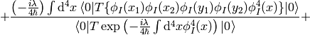 +{ \left(-{i\lambda\over4\hbar}\right)\int\d^4 x \braket{0|T\{\phi_I(x_1)\phi_I(x_2) \phi_I(y_1)\phi_I(y_2) \phi_I^4(x)\}|0} \over \braket{0|T\exp\left(-{i\lambda\over4\hbar}\int\d^4 x \phi_I^4(x) \right)|0} } +